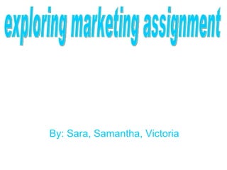 By: Sara, Samantha, Victoria exploring marketing assignment 