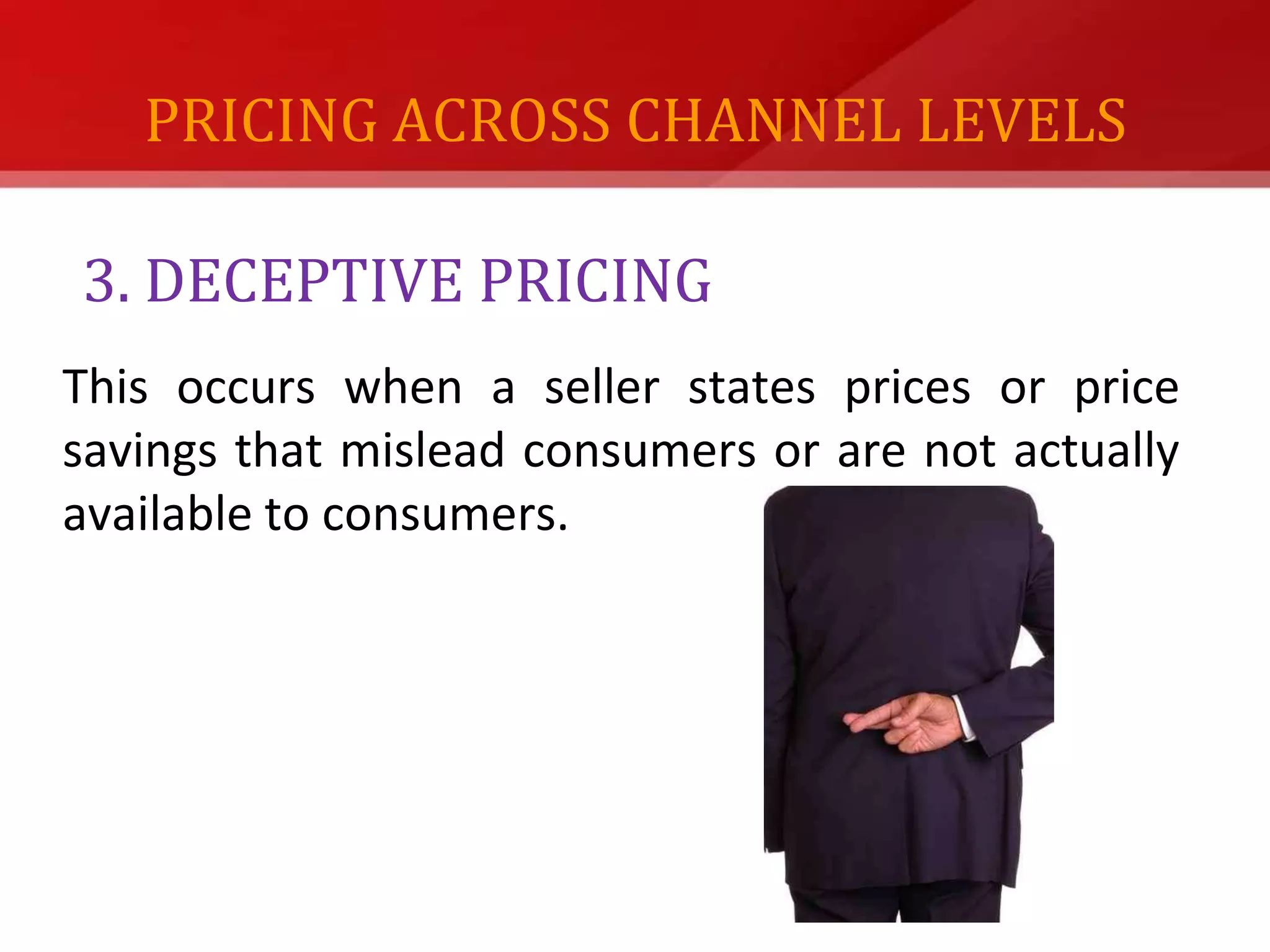 PRICING ACROSS CHANNEL LEVELSUNFAIR PRICE DISCRIMINATION:       In this, sellers offer different price terms to     customers from a given manufacturer.