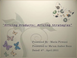 “Pricing Products: Pricing Strategies” Presented By : Maria Pirwani  Presented to: Ma’am Amber Raza Dated: 4th . April.2011 