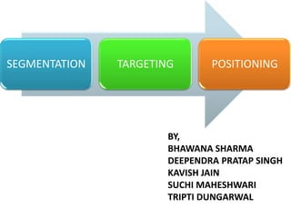 SEGMENTATION   TARGETING       POSITIONING




                       BY,
                       BHAWANA SHARMA
                       DEEPENDRA PRATAP SINGH
                       KAVISH JAIN
                       SUCHI MAHESHWARI
                       TRIPTI DUNGARWAL
 