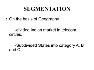 SEGMENTATION
• On the basis of Geography

     -divided Indian market in telecom
 circles.

   -Subdivided States into category A, B
 and C
 