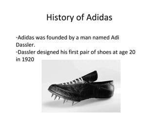 History of Adidas
-Adidas was founded by a man named Adi
Dassler.
-Dassler designed his first pair of shoes at age 20
in 1920
 