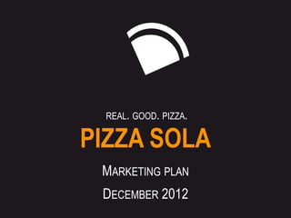 REAL. GOOD. PIZZA.

PIZZA SOLA
 MARKETING PLAN
 DECEMBER 2012
 