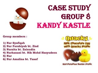 Case study
                             Group 8
                        Kandy kastle
Group members :

1)   Nur Syafiqah
2)   Nur Farahiyah bt. Ziad
3)   Nurzita bt. Zainudin
4)   Nurhanani bt. Nik Mohd Hasyudeen
5)   Nur
6)   Nur Amalina bt. Yusof
 