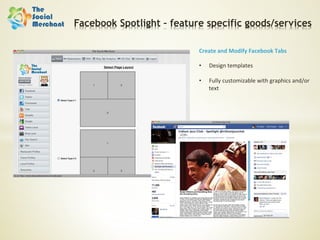 Facebook Spotlight – feature specific goods/services

                           Create	
  and	
  Modify	
  Facebook	
  Tabs	
  
                           	
  
                           •  Design	
  templates	
  

                           •    Fully	
  customizable	
  with	
  graphics	
  and/or	
  
                                text	
  
 