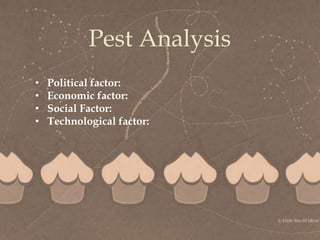 
Pest Analysis
• Political factor:
• Economic factor:
• Social Factor:
• Technological factor:
 