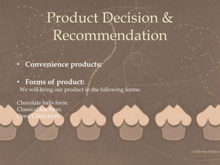 
Product Decision &
Recommendation
• Convenience products:
• Forms of product:
We will bring our product in the following forms:
Chocolate balls form.
Classical bar form.
Open Chips form.
 