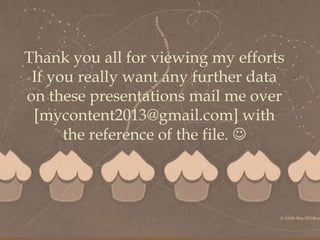 
Thank you all for viewing my efforts
If you really want any further data
on these presentations mail me over
[mycontent2013@gmail.com] with
the reference of the file. 
 