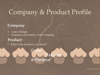 
Company & Product Profile
• Amu’s Delight
• Formation and history of the Company
Company
Product:
• What is the product is all about?
Crush
“Feel the
difference”
 