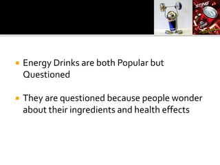  Energy Drinks are both Popular but
Questioned
 They are questioned because people wonder
about their ingredients and health effects
 