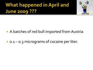  A batches of red bull imported from Austria
 0.1 – 0.3 micrograms of cocaine per liter.
 