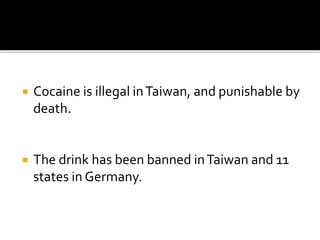  Cocaine is illegal inTaiwan, and punishable by
death.
 The drink has been banned inTaiwan and 11
states in Germany.
 