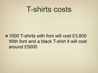 T-shirts costs
1000 T-shirts with font will cost £3,800
With font and a black T-shirt it will cost
around £5000
 