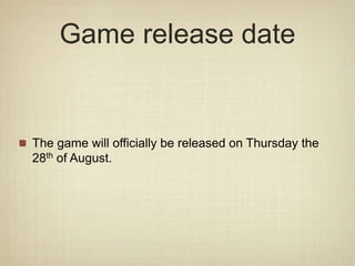 Game release date
The game will officially be released on Thursday the
28th of August.
 