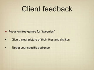 Client feedback
Focus on free games for “tweenies”
• Give a clear picture of their likes and dislikes
• Target your specific audience
 