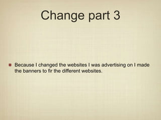 Change part 3
Because I changed the websites I was advertising on I made
the banners to fir the different websites.
 