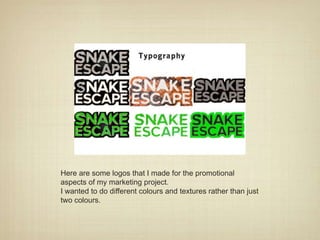 Here are some logos that I made for the promotional
aspects of my marketing project.
I wanted to do different colours and textures rather than just
two colours.
 