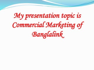 My presentation topic is
Commercial Marketing of
Banglalink
 