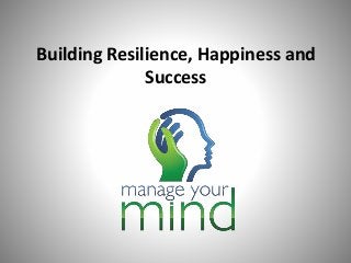 Building Resilience, Happiness and
Success
 