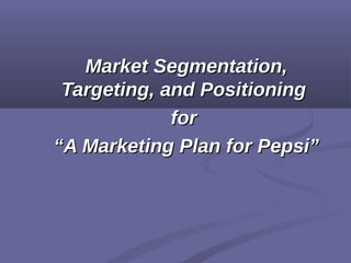 Market Segmentation,Market Segmentation,
Targeting, and PositioningTargeting, and Positioning
forfor
““A Marketing Plan for Pepsi”A Marketing Plan for Pepsi”
 