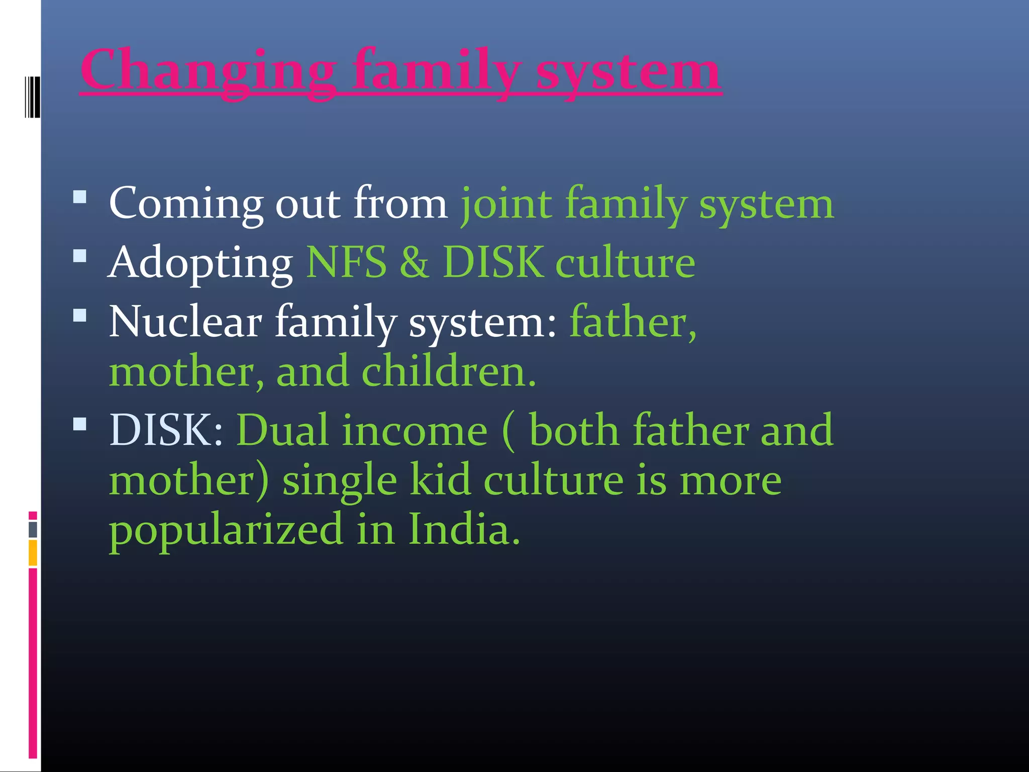 Changing family system
 Coming out from joint family system
 Adopting NFS & DISK culture
 Nuclear family system: father,
mother, and children.
 DISK: Dual income ( both father and
mother) single kid culture is more
popularized in India.
 