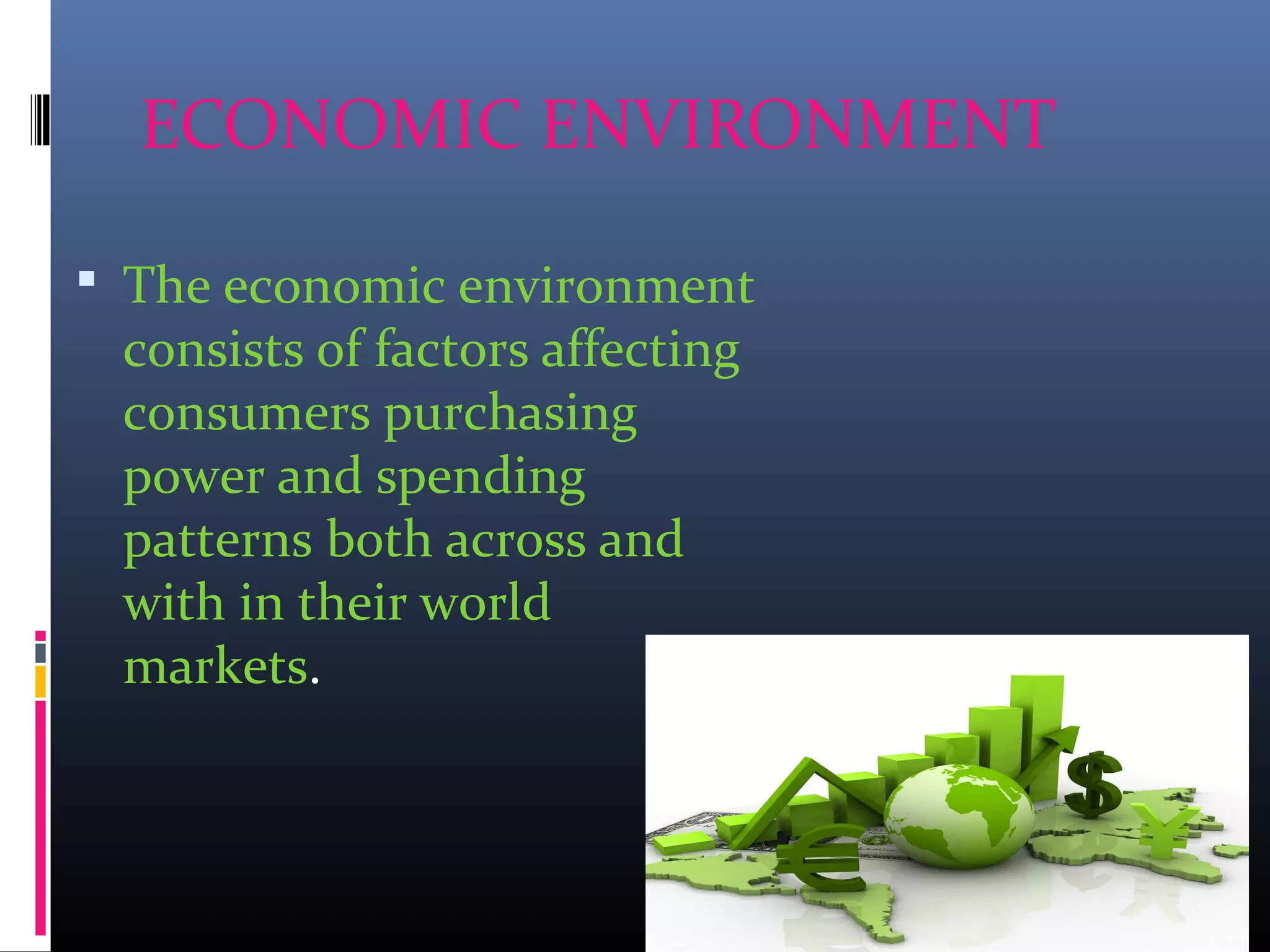 ECONOMIC ENVIRONMENT
 The economic environment
consists of factors affecting
consumers purchasing
power and spending
patterns both across and
with in their world
markets.
 