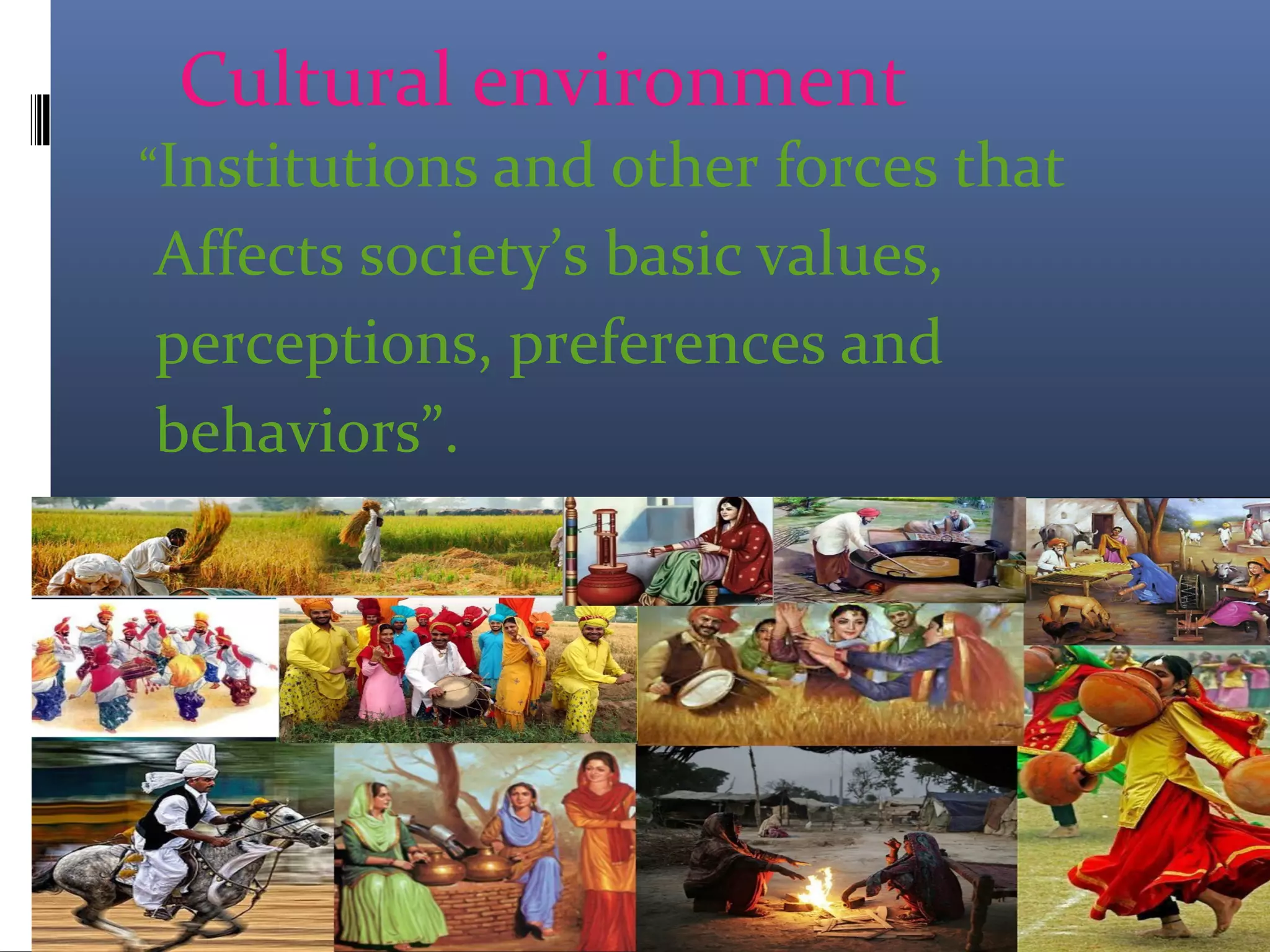 Cultural environment
“Institutions and other forces that
Affects society’s basic values,
perceptions, preferences and
behaviors”.
 