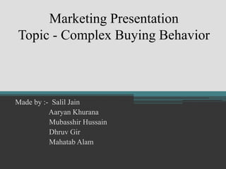 Marketing Presentation
Topic - Complex Buying Behavior
Made by :- Salil Jain
Aaryan Khurana
Mubasshir Hussain
Dhruv Gir
Mahatab Alam
 