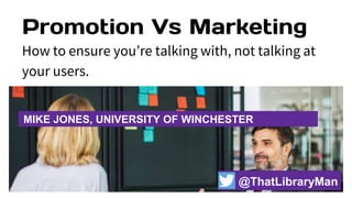 Promotion Vs Marketing
How to ensure you’re talking with, not talking at
your users.
MIKE JONES, UNIVERSITY OF WINCHESTER
@ThatLibraryMan
 