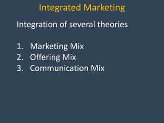 Integrated Marketing
Integration of several theories
1. Marketing Mix
2. Offering Mix
3. Communication Mix
 