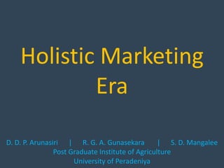 Holistic Marketing
Era
D. D. P. Arunasiri | R. G. A. Gunasekara | S. D. Mangalee
Post Graduate Institute of Agriculture
University of Peradeniya
 