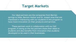 Target Markets
Our ideal partners are the companies from Berrien
springs to Niles, Benton Harbor and St. Joseph area that ...