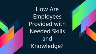 How Are
Employees
Provided with
Needed Skills
and
Knowledge?
 