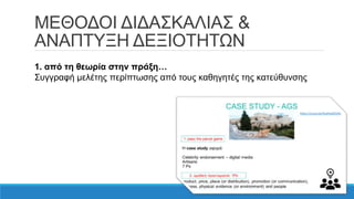 ΜΕΘΟΔΟΙ ΔΙΔΑΣΚΑΛΙΑΣ &
ΑΝΑΠΤΥΞΗ ΔΕΞΙΟΤΗΤΩΝ
1. από τη θεωρία στην πράξη…
Συγγραφή μελέτης περίπτωσης από τους καθηγητές της κατεύθυνσης
 