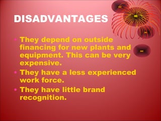 DISADVANTAGES
• They depend on outside
financing for new plants and
equipment. This can be very
expensive.
• They have a less experienced
work force.
• They have little brand
recognition.
 