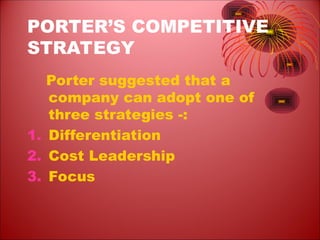 PORTER’S COMPETITIVE
STRATEGY
Porter suggested that a
company can adopt one of
three strategies -:
1. Differentiation
2. Cost Leadership
3. Focus
 