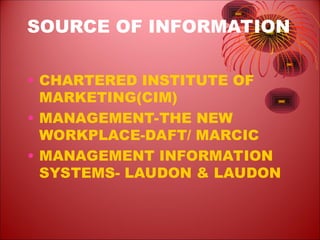 SOURCE OF INFORMATION
• CHARTERED INSTITUTE OF
MARKETING(CIM)
• MANAGEMENT-THE NEW
WORKPLACE-DAFT/ MARCIC
• MANAGEMENT INFORMATION
SYSTEMS- LAUDON & LAUDON
 