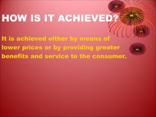 HOW IS IT ACHIEVED?
It is achieved either by means of
lower prices or by providing greater
benefits and service to the consumer.
 