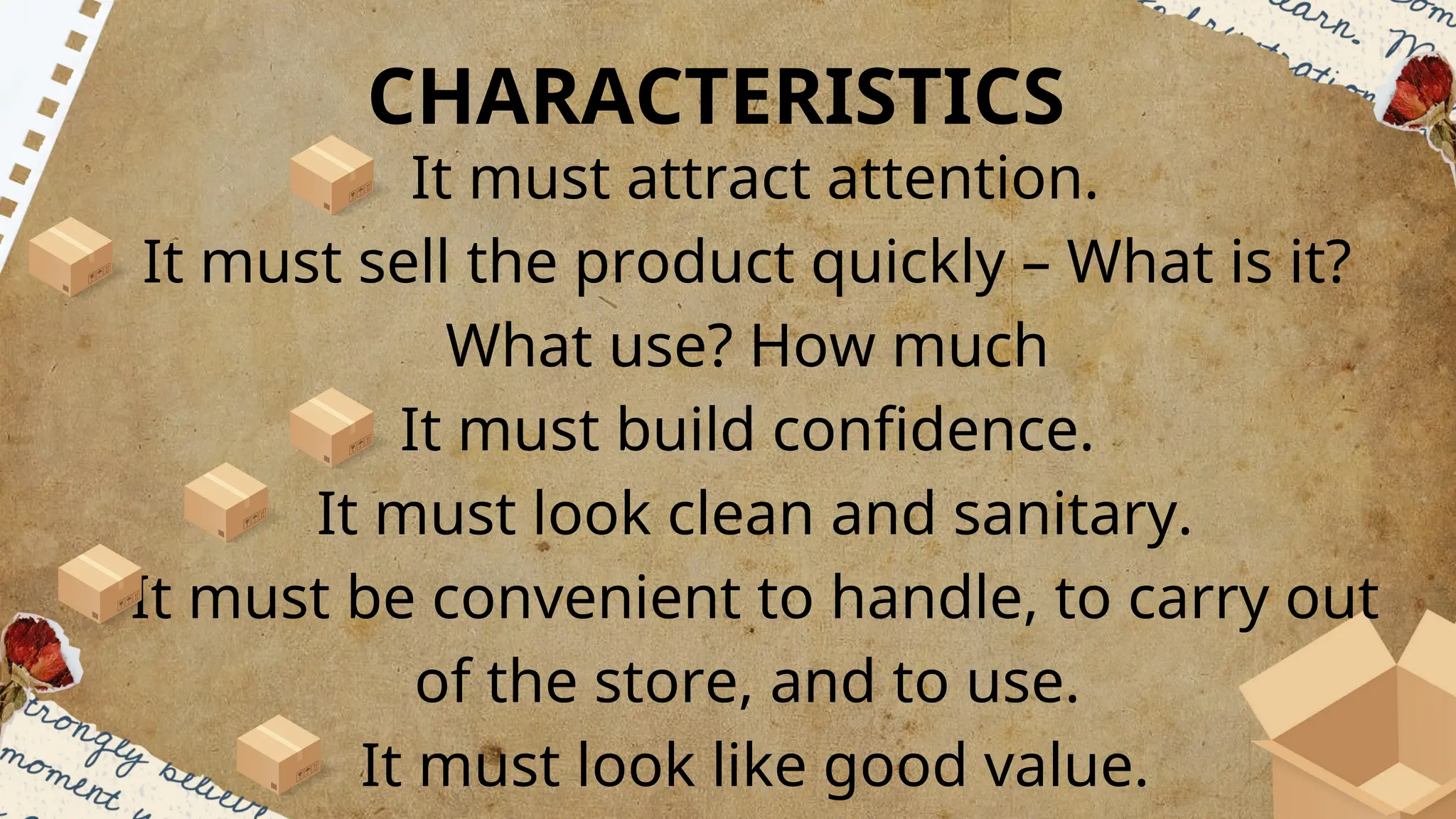It must attract attention.
It must sell the product quickly – What is it?
What use? How much
It must build confidence.
It must look clean and sanitary.
It must be convenient to handle, to carry out
of the store, and to use.
It must look like good value.
CHARACTERISTICS
 