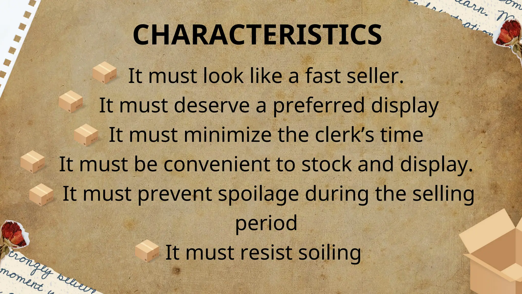 It must look like a fast seller.
It must deserve a preferred display
It must minimize the clerk’s time
It must be convenient to stock and display.
It must prevent spoilage during the selling
period
It must resist soiling
CHARACTERISTICS
 