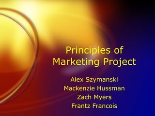 Principles of Marketing Project Alex Szymanski Mackenzie Hussman Zach Myers Frantz Francois 