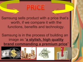 Samsung sells product with a price that’s
worth, if we compare it with the
functions, benefits and technology.
Samsung is in the process of building an
image as “a stylish, high quality
brand commanding a premium price”
 