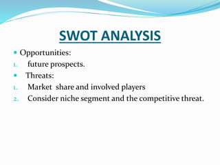 SWOT ANALYSIS
 Opportunities:
1. future prospects.
 Threats:
1. Market share and involved players
2. Consider niche segment and the competitive threat.
 