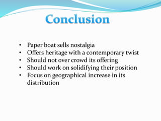 • Paper boat sells nostalgia
• Offers heritage with a contemporary twist
• Should not over crowd its offering
• Should work on solidifying their position
• Focus on geographical increase in its
distribution
 