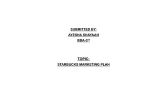 SUBMITTED BY:
AYESHA SHAYAAN
BBA-3rd
TOPIC:
STARBUCKS MARKETING PLAN
 