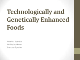 Technologically and
Genetically Enhanced
Foods
Amanda Svenson
Ashley Stockman
Brandon Spreiter
 