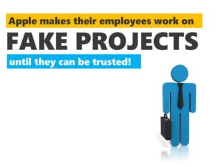 Apple makes their employees work on
FAKE PROJECTS
until they can be trusted!
 