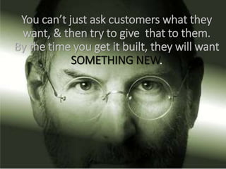 You can’t just ask customers what they
want, & then try to give that to them.
By the time you get it built, they will want
SOMETHING NEW.
 