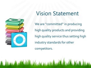 Vision Statement
We are “committed” in producing
high quality products and providing
high quality service thus setting high
industry standards for other
competitors.
 
