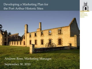 Developing a Marketing Plan for  the Port Arthur Historic Sites Andrew Ross, Marketing Manager September 30, 2010 